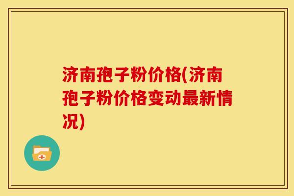 济南孢子粉价格(济南孢子粉价格变动新情况) 济南孢子粉价格(济南孢子粉价格变动新情况)