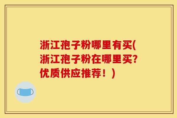 浙江孢子粉哪里有买(浙江孢子粉在哪里买？优质供应推荐！)