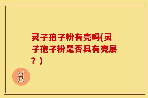 灵子孢子粉有壳吗(灵子孢子粉是否具有壳层?) 灵子孢子粉有壳吗(灵子孢子粉是否具有壳层?)