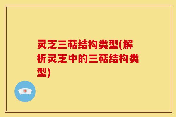 灵芝三萜结构类型(解析灵芝中的三萜结构类型) 灵芝三萜结构类型(解析灵芝中的三萜结构类型)