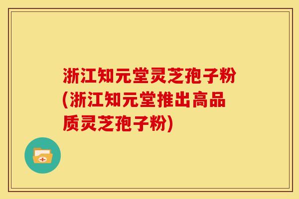 浙江知元堂灵芝孢子粉(浙江知元堂推出高品质灵芝孢子粉)