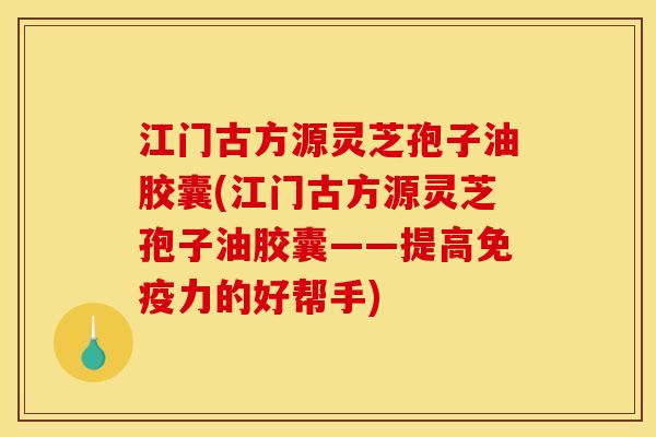江门古方源灵芝孢子油胶囊(江门古方源灵芝孢子油胶囊——提高免疫力的好帮手) 江门古方源灵芝孢子油胶囊(江门古方源灵芝孢子油胶囊——提高免疫力的好帮手)