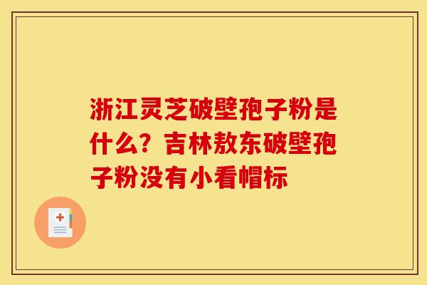 浙江灵芝破壁孢子粉是什么?吉林敖东破壁孢子粉没有小看帽标 浙江灵芝破壁孢子粉是什么?吉林敖东破壁孢子粉没有小看帽标