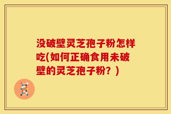 没破壁灵芝孢子粉怎样吃(如何正确食用未破壁的灵芝孢子粉?) 没破壁灵芝孢子粉怎样吃(如何正确食用未破壁的灵芝孢子粉?)