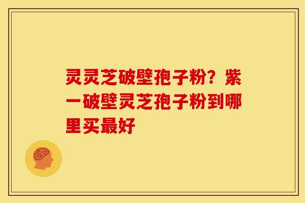 灵灵芝破壁孢子粉?紫一破壁灵芝孢子粉到哪里买好 灵灵芝破壁孢子粉?紫一破壁灵芝孢子粉到哪里买好