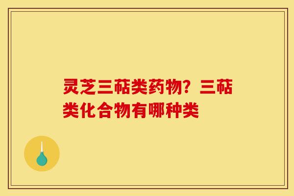 灵芝三萜类?三萜类化合物有哪种类 灵芝三萜类?三萜类化合物有哪种类