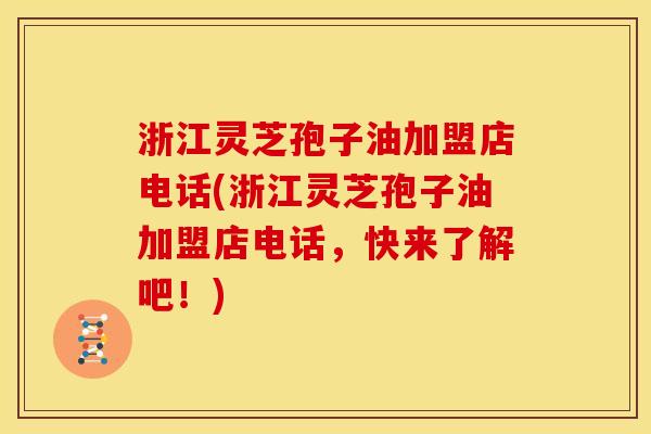 浙江灵芝孢子油加盟店电话(浙江灵芝孢子油加盟店电话,快来了解吧!) 浙江灵芝孢子油加盟店电话(浙江灵芝孢子油加盟店电话,快来了解吧!)