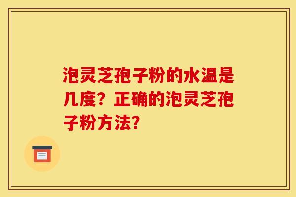 泡灵芝孢子粉的水温是几度?正确的泡灵芝孢子粉方法? 泡灵芝孢子粉的水温是几度?正确的泡灵芝孢子粉方法?