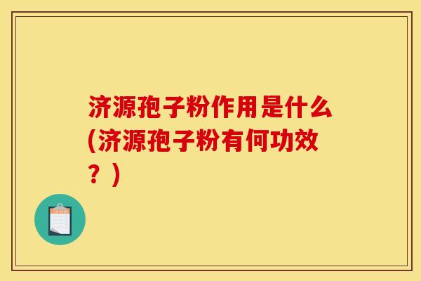 济源孢子粉作用是什么(济源孢子粉有何功效？)