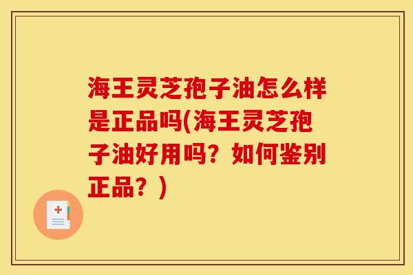 海王灵芝孢子油怎么样是正品吗(海王灵芝孢子油好用吗？如何鉴别正品？)