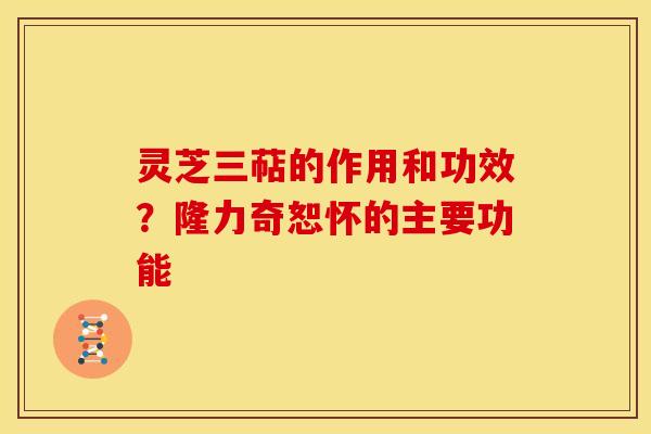 灵芝三萜的作用和功效?隆力奇恕怀的主要功能 灵芝三萜的作用和功效?隆力奇恕怀的主要功能