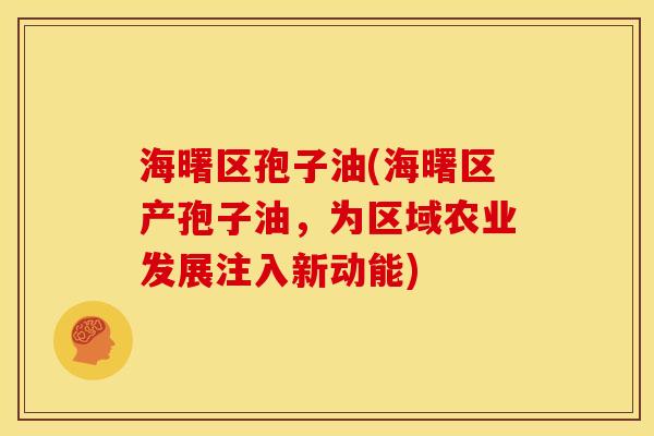 海曙区孢子油(海曙区产孢子油,为区域农业发展注入新动能) 海曙区孢子油(海曙区产孢子油,为区域农业发展注入新动能)