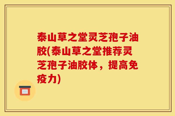 泰山草之堂灵芝孢子油胶(泰山草之堂推荐灵芝孢子油胶体,提高免疫力) 泰山草之堂灵芝孢子油胶(泰山草之堂推荐灵芝孢子油胶体,提高免疫力)