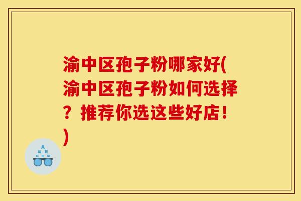 渝中区孢子粉哪家好(渝中区孢子粉如何选择?推荐你选这些好店!) 渝中区孢子粉哪家好(渝中区孢子粉如何选择?推荐你选这些好店!)
