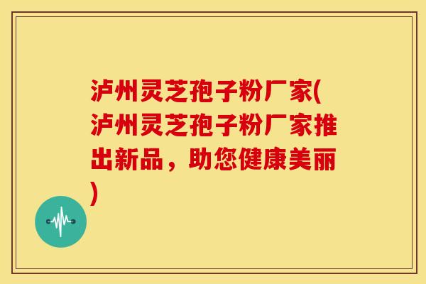 泸州灵芝孢子粉厂家(泸州灵芝孢子粉厂家推出新品,助您健康美丽) 泸州灵芝孢子粉厂家(泸州灵芝孢子粉厂家推出新品,助您健康美丽)
