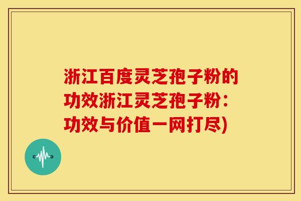 浙江百度灵芝孢子粉的功效浙江灵芝孢子粉:功效与价值一网打尽) 浙江百度灵芝孢子粉的功效浙江灵芝孢子粉:功效与价值一网打尽)