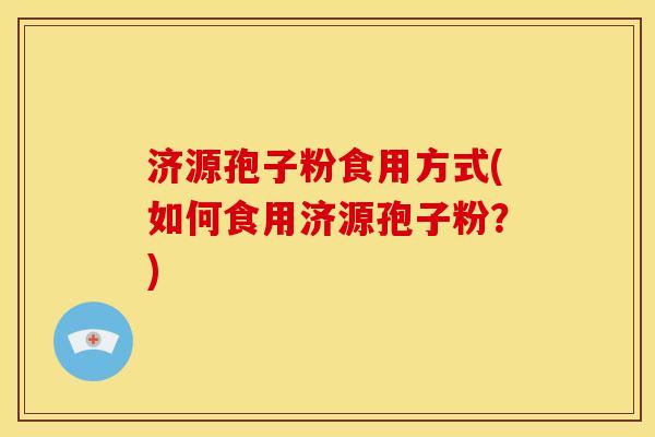 济源孢子粉食用方式(如何食用济源孢子粉?) 济源孢子粉食用方式(如何食用济源孢子粉?)