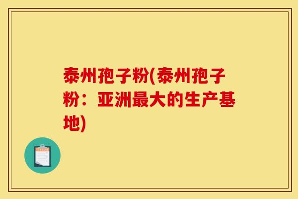 泰州孢子粉(泰州孢子粉:亚洲大的生产基地) 泰州孢子粉(泰州孢子粉:亚洲大的生产基地)