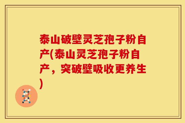 泰山破壁灵芝孢子粉自产(泰山灵芝孢子粉自产,突破壁吸收更养生) 泰山破壁灵芝孢子粉自产(泰山灵芝孢子粉自产,突破壁吸收更养生)