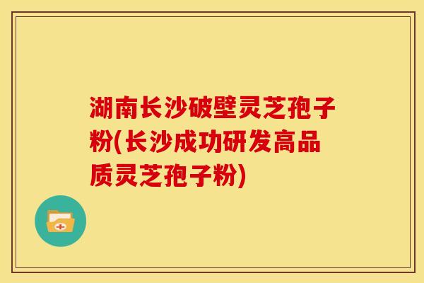 湖南长沙破壁灵芝孢子粉(长沙成功研发高品质灵芝孢子粉) 湖南长沙破壁灵芝孢子粉(长沙成功研发高品质灵芝孢子粉)