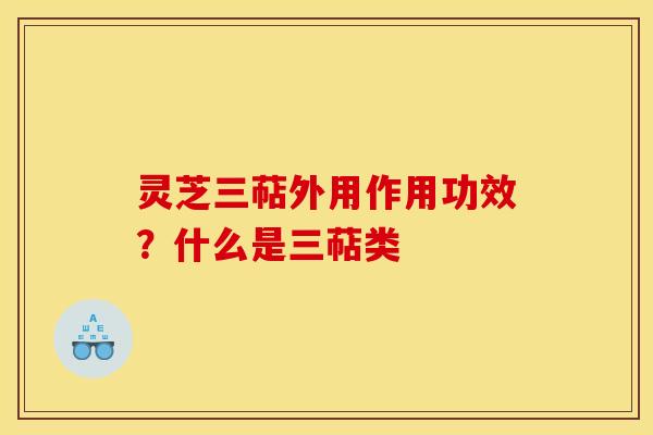 灵芝三萜外用作用功效？什么是三萜类