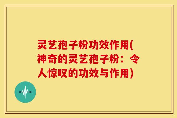 灵艺孢子粉功效作用(神奇的灵艺孢子粉:令人惊叹的功效与作用) 灵艺孢子粉功效作用(神奇的灵艺孢子粉:令人惊叹的功效与作用)