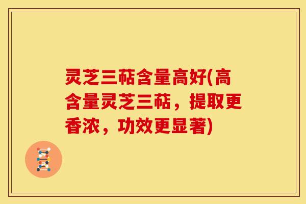灵芝三萜含量高好(高含量灵芝三萜,提取更香浓,功效更显著) 灵芝三萜含量高好(高含量灵芝三萜,提取更香浓,功效更显著)