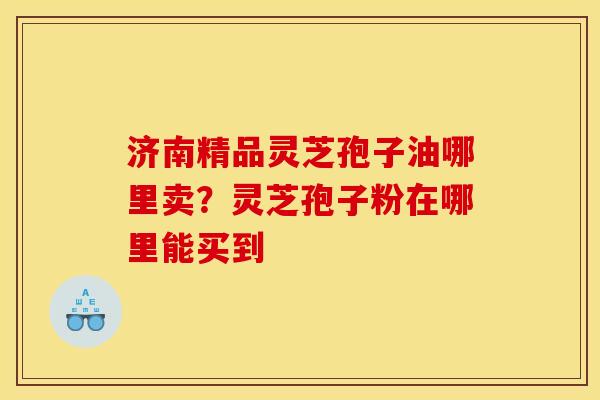 济南精品灵芝孢子油哪里卖?灵芝孢子粉在哪里能买到 济南精品灵芝孢子油哪里卖?灵芝孢子粉在哪里能买到