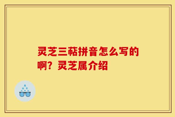 灵芝三萜拼音怎么写的啊？灵芝属介绍