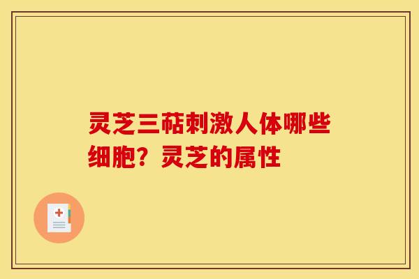 灵芝三萜刺激人体哪些细胞?灵芝的属性 灵芝三萜刺激人体哪些细胞?灵芝的属性