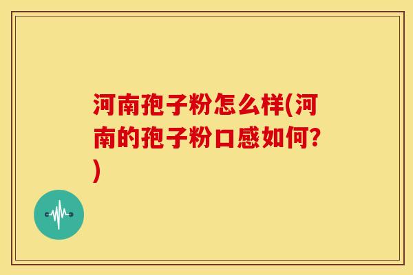 河南孢子粉怎么样(河南的孢子粉口感如何?) 河南孢子粉怎么样(河南的孢子粉口感如何?)