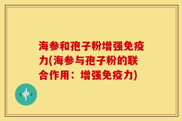 海参和孢子粉增强免疫力(海参与孢子粉的联合作用:增强免疫力) 海参和孢子粉增强免疫力(海参与孢子粉的联合作用:增强免疫力)