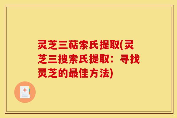 灵芝三萜索氏提取(灵芝三搜索氏提取:寻找灵芝的佳方法) 灵芝三萜索氏提取(灵芝三搜索氏提取:寻找灵芝的佳方法)
