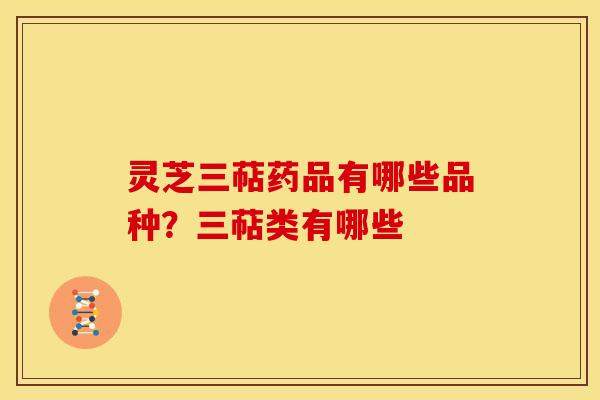 灵芝三萜药品有哪些品种?三萜类有哪些 灵芝三萜药品有哪些品种?三萜类有哪些