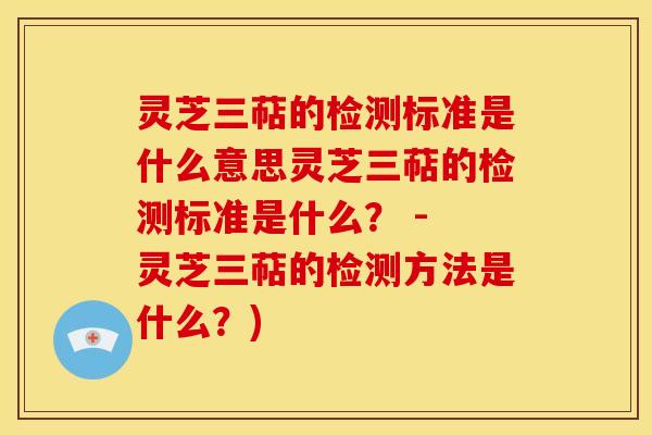 灵芝三萜的检测标准是什么意思灵芝三萜的检测标准是什么? - 灵芝三萜的检测方法是什么?) 灵芝三萜的检测标准是什么意思灵芝三萜的检测标准是什么? - 灵芝三萜的检测方法是什么?)