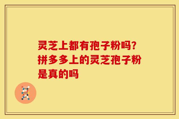 灵芝上都有孢子粉吗?拼多多上的灵芝孢子粉是真的吗 灵芝上都有孢子粉吗?拼多多上的灵芝孢子粉是真的吗