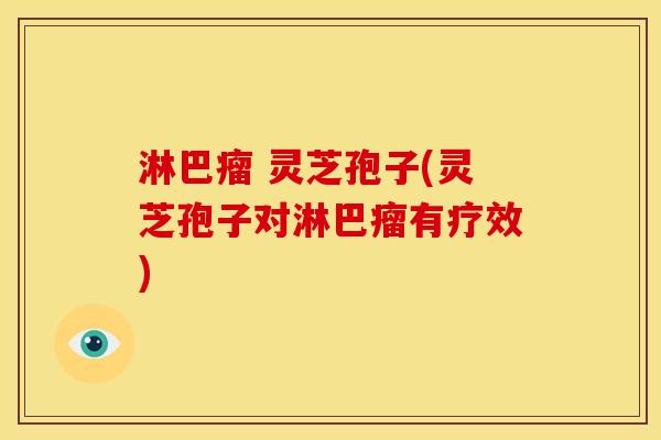 淋巴瘤 灵芝孢子(灵芝孢子对淋巴瘤有疗效) 淋巴瘤 灵芝孢子(灵芝孢子对淋巴瘤有疗效)