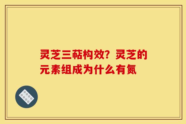 灵芝三萜构效?灵芝的元素组成为什么有氮 灵芝三萜构效?灵芝的元素组成为什么有氮