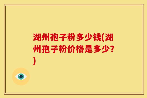湖州孢子粉多少钱(湖州孢子粉价格是多少?) 湖州孢子粉多少钱(湖州孢子粉价格是多少?)