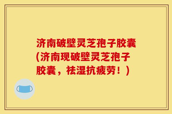 济南破壁灵芝孢子胶囊(济南现破壁灵芝孢子胶囊,祛湿!) 济南破壁灵芝孢子胶囊(济南现破壁灵芝孢子胶囊,祛湿!)