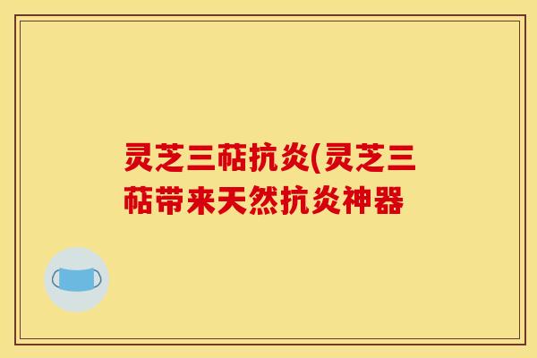 灵芝三萜(灵芝三萜带来天然神器 灵芝三萜(灵芝三萜带来天然神器