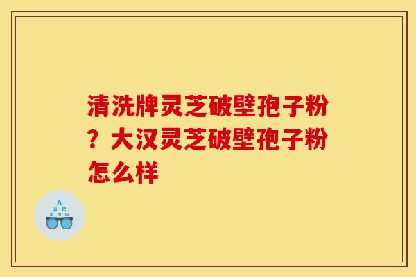 清洗牌灵芝破壁孢子粉?大汉灵芝破壁孢子粉怎么样 清洗牌灵芝破壁孢子粉?大汉灵芝破壁孢子粉怎么样