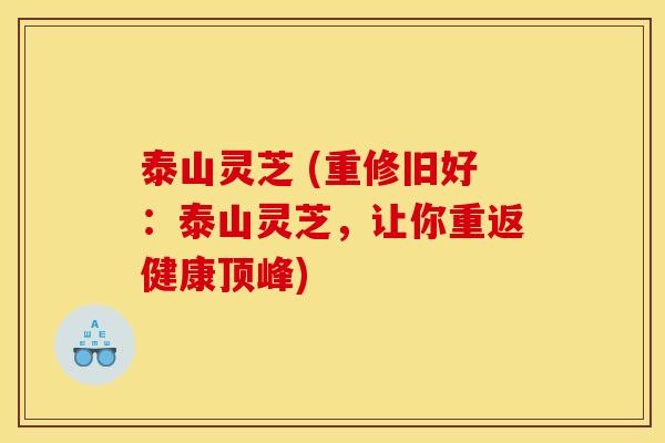 泰山灵芝 (重修旧好：泰山灵芝，让你重返健康顶峰)