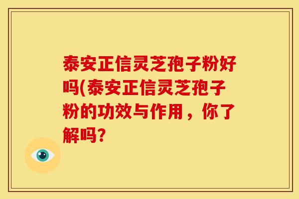 泰安正信灵芝孢子粉好吗(泰安正信灵芝孢子粉的功效与作用,你了解吗? 泰安正信灵芝孢子粉好吗(泰安正信灵芝孢子粉的功效与作用,你了解吗?