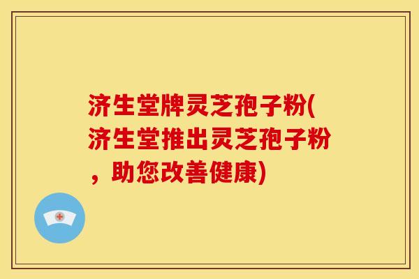 济生堂牌灵芝孢子粉(济生堂推出灵芝孢子粉,助您改善健康) 济生堂牌灵芝孢子粉(济生堂推出灵芝孢子粉,助您改善健康)