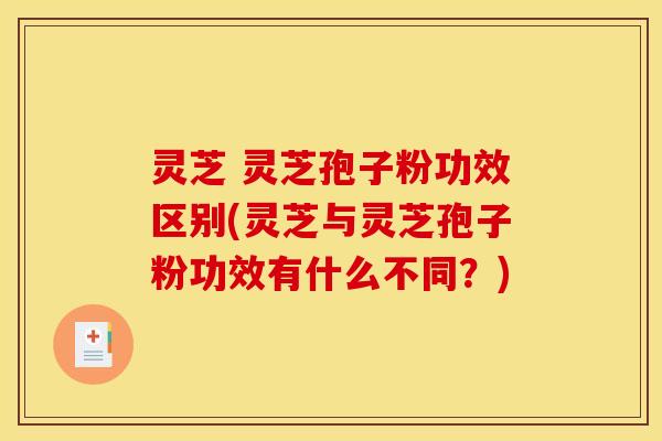 灵芝 灵芝孢子粉功效区别(灵芝与灵芝孢子粉功效有什么不同?) 灵芝 灵芝孢子粉功效区别(灵芝与灵芝孢子粉功效有什么不同?)