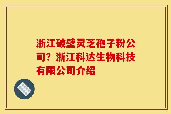 浙江破壁灵芝孢子粉公司?浙江科达生物科技有限公司介绍 浙江破壁灵芝孢子粉公司?浙江科达生物科技有限公司介绍