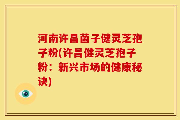 河南许昌菌子健灵芝孢子粉(许昌健灵芝孢子粉:新兴市场的健康秘诀) 河南许昌菌子健灵芝孢子粉(许昌健灵芝孢子粉:新兴市场的健康秘诀)