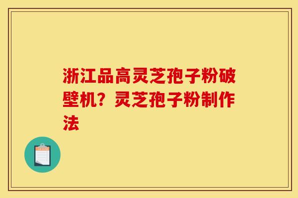 浙江品高灵芝孢子粉破壁机?灵芝孢子粉制作法 浙江品高灵芝孢子粉破壁机?灵芝孢子粉制作法