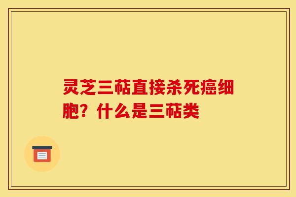 灵芝三萜直接杀死细胞?什么是三萜类 灵芝三萜直接杀死细胞?什么是三萜类